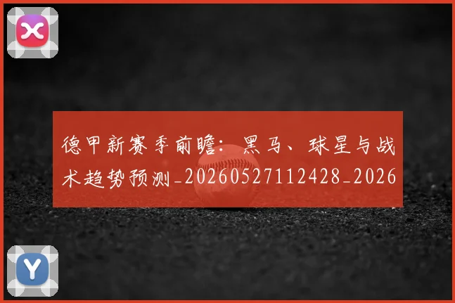 德甲新赛季前瞻:黑马、球星与战术趋势预测_20260527112428_20260609190857