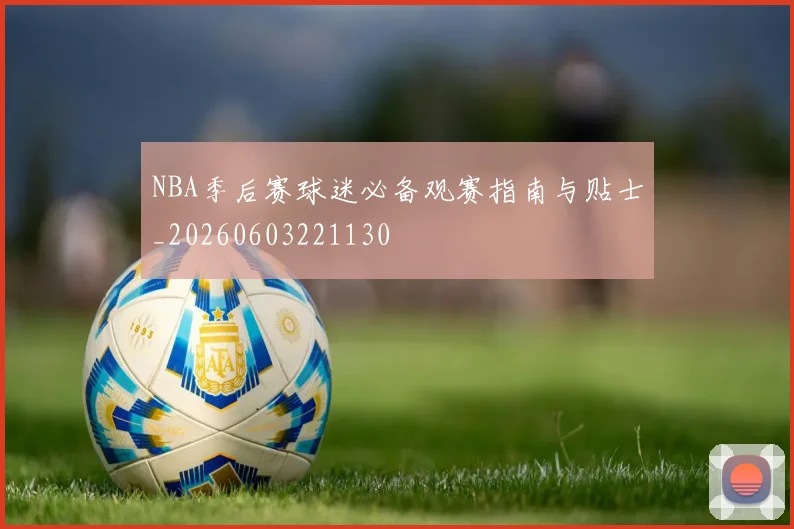 NBA季后赛球迷必备观赛指南与贴士_20260603221130