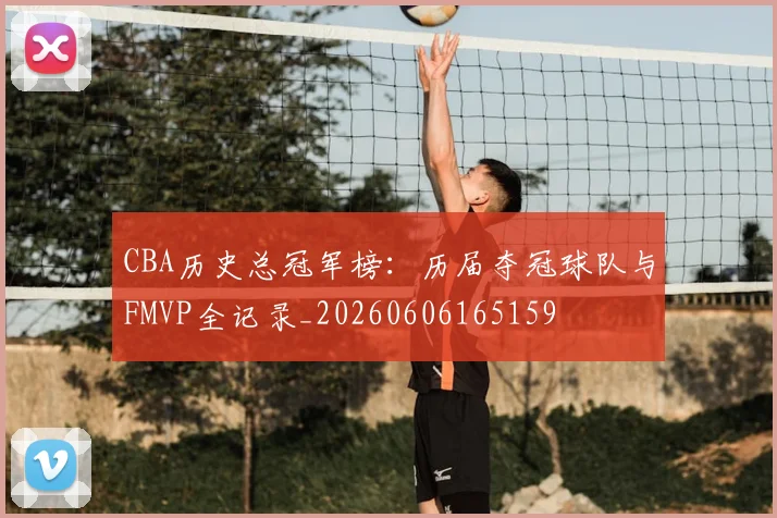 CBA历史总冠军榜:历届夺冠球队与FMVP全记录_20260606165159