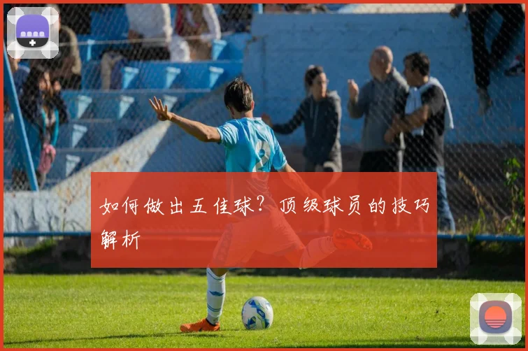 如何做出五佳球？顶级球员的技巧解析