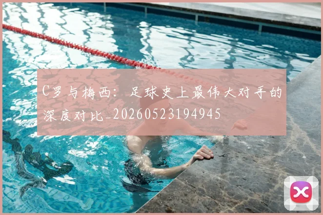 C罗与梅西：足球史上最伟大对手的深度对比_20260523194945