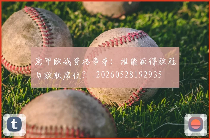 意甲欧战资格争夺：谁能获得欧冠与欧联席位？_20260528192935