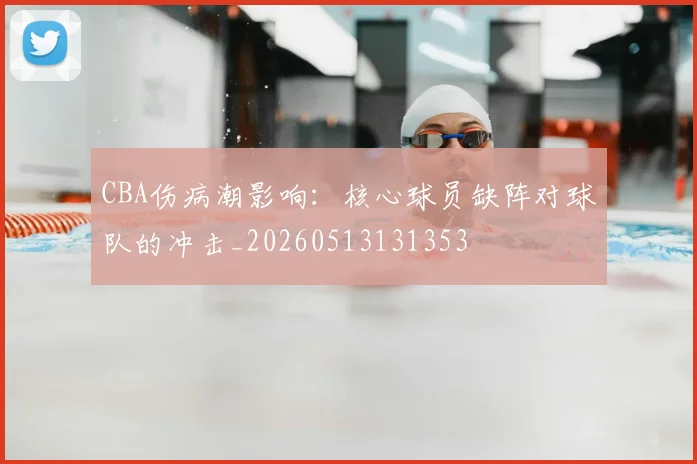 CBA伤病潮影响：核心球员缺阵对球队的冲击_20260513131353
