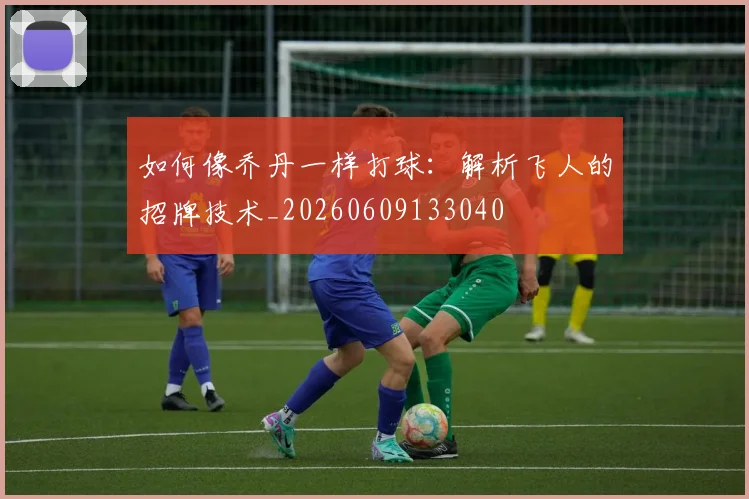 如何像乔丹一样打球:解析飞人的招牌技术_20260609133040