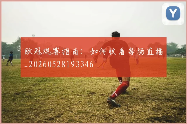 欧冠观赛指南：如何收看每场直播_20260528193346