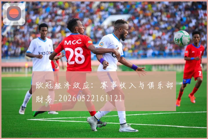 欧冠经济效应:赛事收入与俱乐部财务_20260522161121