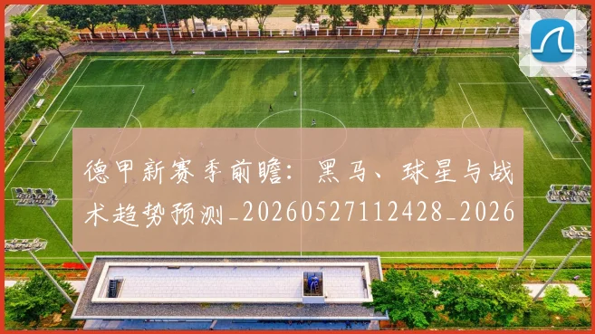 德甲新赛季前瞻:黑马、球星与战术趋势预测_20260527112428_20260609190857