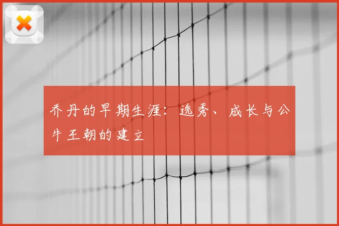 乔丹的早期生涯:选秀、成长与公牛王朝的建立