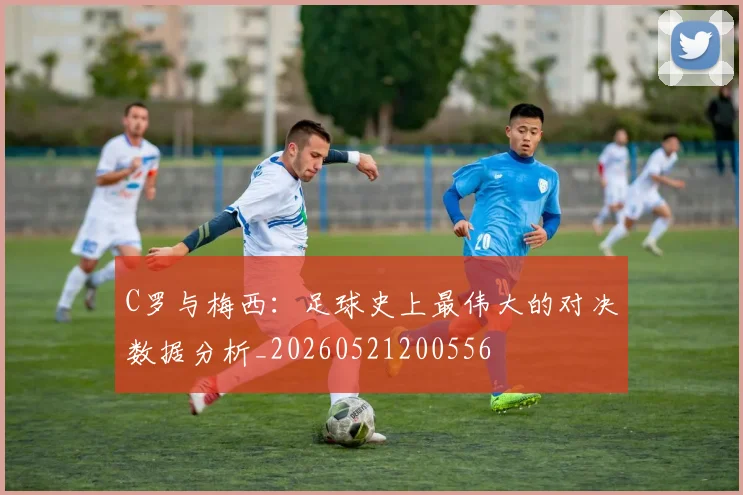C罗与梅西:足球史上最伟大的对决数据分析_20260521200556