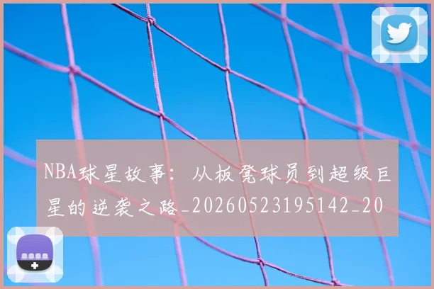 NBA球星故事:从板凳球员到超级巨星的逆袭之路_20260523195142_20260607160331
