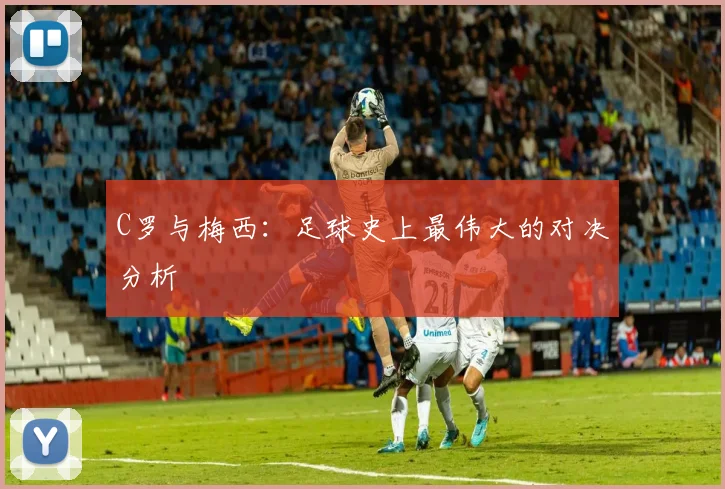 C罗与梅西：足球史上最伟大的对决分析