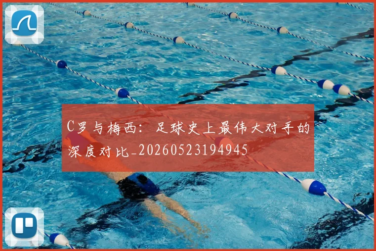 C罗与梅西：足球史上最伟大对手的深度对比_20260523194945