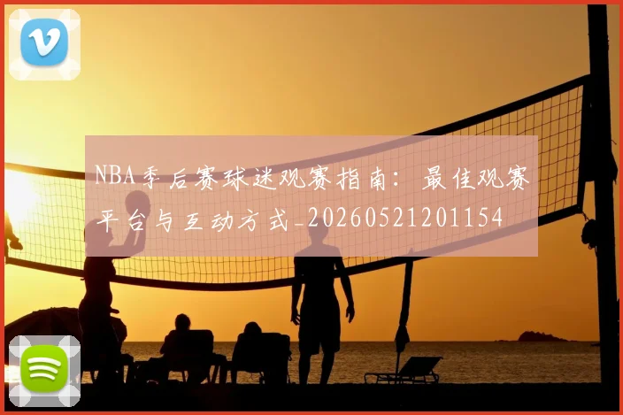 NBA季后赛球迷观赛指南：最佳观赛平台与互动方式_20260521201154