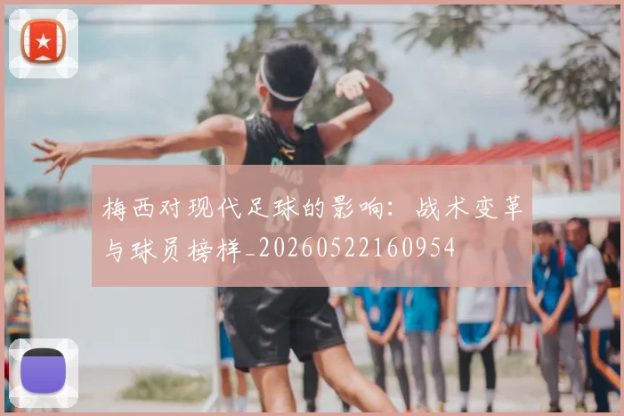 梅西对现代足球的影响：战术变革与球员榜样_20260522160954