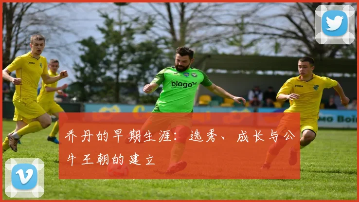 乔丹的早期生涯：选秀、成长与公牛王朝的建立
